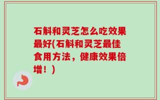 石斛和灵芝怎么吃效果最好(石斛和灵芝最佳食用方法，健康效果倍增！)