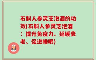 石斛人参灵芝泡酒的功效(石斛人参灵芝泡酒：提升免疫力、延缓衰老、促进睡眠)