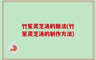 竹笙灵芝汤的做法(竹笙灵芝汤的制作方法)