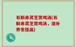 石斛赤灵芝煲鸡汤(石斛赤灵芝煲鸡汤，滋补养生佳品)