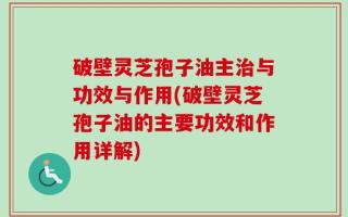 破壁灵芝孢子油主治与功效与作用(破壁灵芝孢子油的主要功效和作用详解)