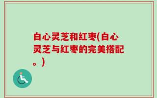 白心灵芝和红枣(白心灵芝与红枣的完美搭配。)