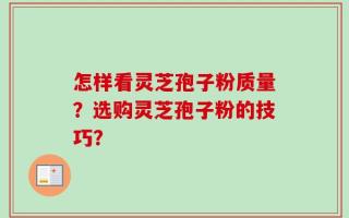怎样看灵芝孢子粉质量？选购灵芝孢子粉的技巧？