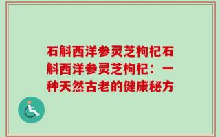 石斛西洋参灵芝枸杞石斛西洋参灵芝枸杞：一种天然古老的健康秘方
