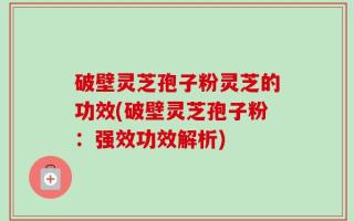 破壁灵芝孢子粉灵芝的功效(破壁灵芝孢子粉：强效功效解析)