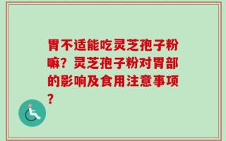 胃不适能吃灵芝孢子粉嘛？灵芝孢子粉对胃部的影响及食用注意事项？