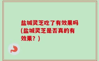 盐城灵芝吃了有效果吗(盐城灵芝是否真的有效果？)