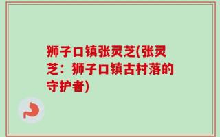 狮子口镇张灵芝(张灵芝：狮子口镇古村落的守护者)
