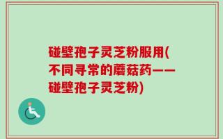碰壁孢子灵芝粉服用(不同寻常的蘑菇药——碰壁孢子灵芝粉)