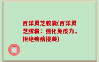 百洋灵芝胶囊(百洋灵芝胶囊：强化免疫力，拒绝疾病侵袭)