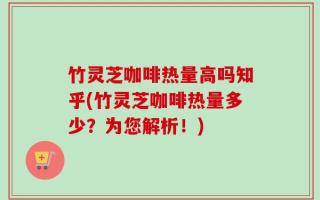 竹灵芝咖啡热量高吗知乎(竹灵芝咖啡热量多少？为您解析！)