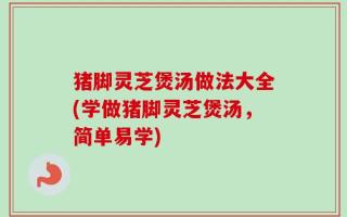 猪脚灵芝煲汤做法大全(学做猪脚灵芝煲汤，简单易学)