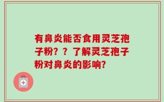 有鼻炎能否食用灵芝孢子粉？？了解灵芝孢子粉对鼻炎的影响？