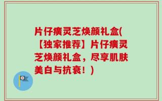 片仔癀灵芝焕颜礼盒(【独家推荐】片仔癀灵芝焕颜礼盒，尽享肌肤美白与抗衰！)