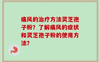 痛风的治疗方法灵芝孢子粉？了解痛风的症状和灵芝孢子粉的使用方法？