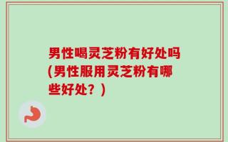 男性喝灵芝粉有好处吗(男性服用灵芝粉有哪些好处？)