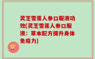 灵芝雪莲人参口服液功效(灵芝雪莲人参口服液：草本配方提升身体免疫力)