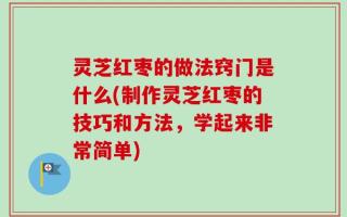 灵芝红枣的做法窍门是什么(制作灵芝红枣的技巧和方法，学起来非常简单)