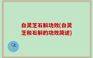 白灵芝石斛功效(白灵芝和石斛的功效简述)
