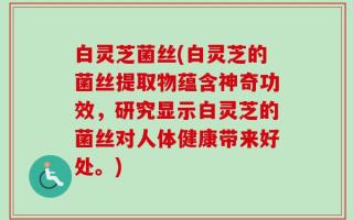 白灵芝菌丝(白灵芝的菌丝提取物蕴含神奇功效，研究显示白灵芝的菌丝对人体健康带来好处。)