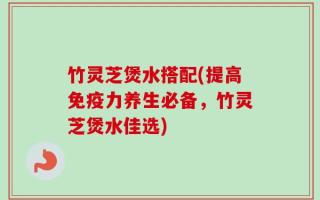 竹灵芝煲水搭配(提高免疫力养生必备，竹灵芝煲水佳选)