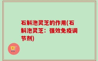 石斛泡灵芝的作用(石斛泡灵芝：强效免疫调节剂)