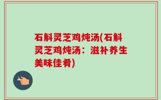石斛灵芝鸡炖汤(石斛灵芝鸡炖汤：滋补养生美味佳肴)