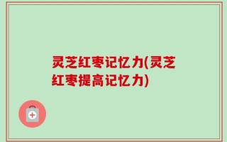 灵芝红枣记忆力(灵芝红枣提高记忆力)