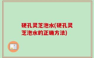 硬孔灵芝泡水(硬孔灵芝泡水的正确方法)