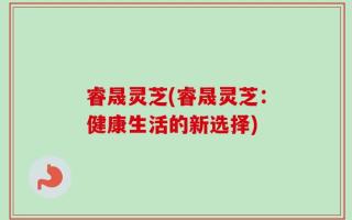 睿晟灵芝(睿晟灵芝：健康生活的新选择)