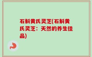 石斛黄氏灵芝(石斛黄氏灵芝：天然的养生佳品)