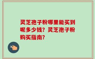 灵芝孢子粉哪里能买到呢多少钱？灵芝孢子粉购买指南？