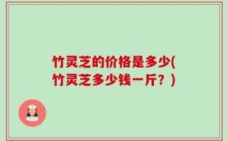 竹灵芝的价格是多少(竹灵芝多少钱一斤？)
