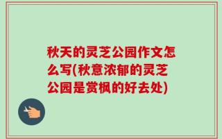 秋天的灵芝公园作文怎么写(秋意浓郁的灵芝公园是赏枫的好去处)