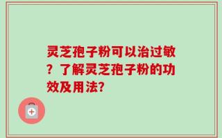 灵芝孢子粉可以治过敏？了解灵芝孢子粉的功效及用法？