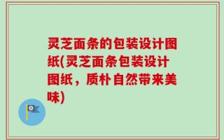灵芝面条的包装设计图纸(灵芝面条包装设计图纸，质朴自然带来美味)