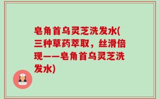 皂角首乌灵芝洗发水(三种草药萃取，丝滑倍现——皂角首乌灵芝洗发水)