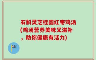 石斛灵芝桂圆红枣鸡汤(鸡汤营养美味又滋补，助你健康有活力)