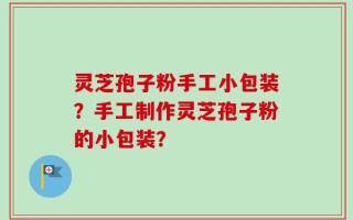 灵芝孢子粉手工小包装？手工制作灵芝孢子粉的小包装？