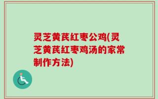 灵芝黄芪红枣公鸡(灵芝黄芪红枣鸡汤的家常制作方法)