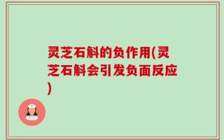灵芝石斛的负作用(灵芝石斛会引发负面反应)
