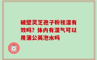 破壁灵芝孢子粉祛湿有效吗？体内有湿气可以用蒲公英泡水吗