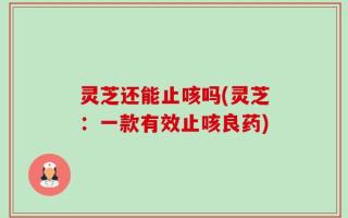 灵芝还能止咳吗(灵芝：一款有效止咳良药)