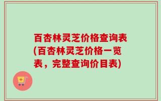 百杏林灵芝价格查询表(百杏林灵芝价格一览表，完整查询价目表)