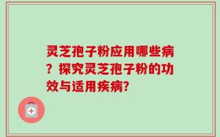 灵芝孢子粉应用哪些病？探究灵芝孢子粉的功效与适用疾病？