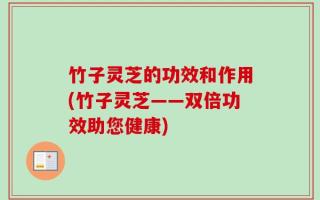 竹子灵芝的功效和作用(竹子灵芝——双倍功效助您健康)