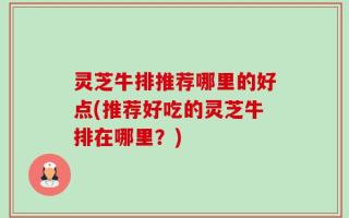 灵芝牛排推荐哪里的好点(推荐好吃的灵芝牛排在哪里？)