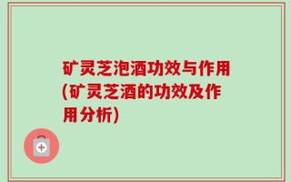矿灵芝泡酒功效与作用(矿灵芝酒的功效及作用分析)