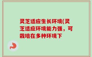 灵芝适应生长环境(灵芝适应环境能力强，可栽培在多种环境下