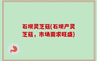 石坝灵芝菇(石坝产灵芝菇，市场需求旺盛)